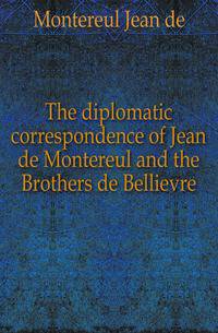 The diplomatic correspondence of Jean de Montereul and the Brothers de Bellievre