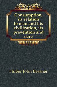 Consumption, its relation to man and his civilization, its prevention and cure
