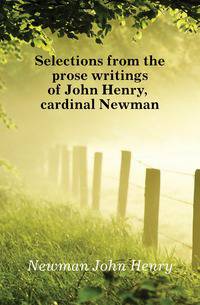 Selections from the prose writings of John Henry, cardinal Newman