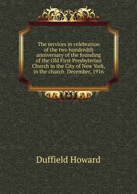 The services in celebration of the two hundredth anniversary of the founding of the Old First Presbyterian Church in the City of New York, in the church ... December, 1916