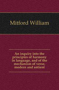 An inquiry into the principles of harmony in language, and of the mechanism of verse, modern and antient