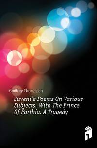 Juvenile Poems On Various Subjects. With The Prince Of Parthia, A Tragedy