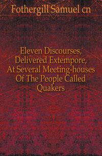 Eleven Discourses, Delivered Extempore, At Several Meeting-houses Of The People Called Quakers