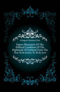 Papers Illustrative Of The Political Condition Of The Highlands Of Scotland From The Year M.dc.lxxxix To M.dc.xcvi
