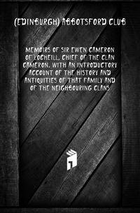 Memoirs Of Sir Ewen Cameron Of Locheill, Chief Of The Clan Cameron. With An Introductory Account Of The History And Antiquities Of That Family And Of The Neighbouring Clans