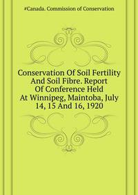 Conservation Of Soil Fertility And Soil Fibre. Report Of Conference Held At Winnipeg, Maintoba, July 14, 15 And 16, 1920 ..