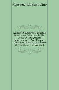 Notices Of Original Unprinted Documents Preserved In The Office Of The Queen's Remembrancer And Chapter-house, Westminster, Illustrative Of The History Of Scotland