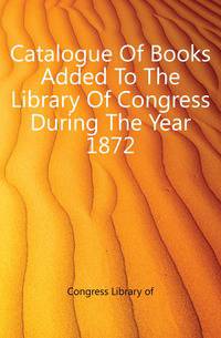 Catalogue Of Books Added To The Library Of Congress During The Year 1872
