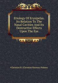 Etiology Of Erysipelas. Its Relation To The Nasal Cavities And Its Destructive Effects Upon The Eye ..