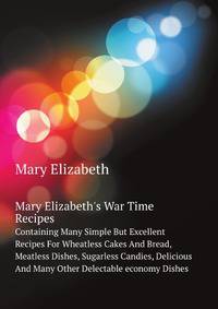 Mary Elizabeth's War Time Recipes, Containing Many Simple But Excellent Recipes For Wheatless Cakes And Bread, Meatless Dishes, Sugarless Candies, Delicious... And Many Other Delectable "economy" Dishes