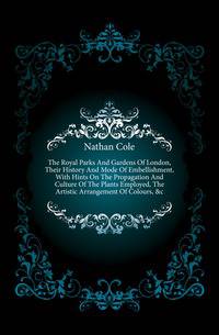 The Royal Parks And Gardens Of London, Their History And Mode Of Embellishment, With Hints On The Propagation And Culture Of The Plants Employed, The Artistic Arrangement Of Colours, &amp;c