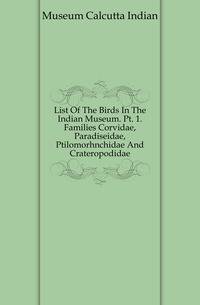 List Of The Birds In The Indian Museum. Pt. 1. Families Corvidae, Paradiseidae, Ptilomorhnchidae And Crateropodidae