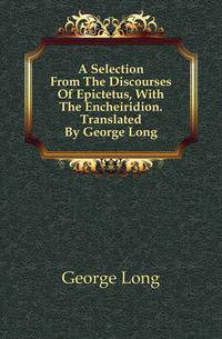 A Selection From The Discourses Of Epictetus, With The Encheiridion. Translated By George Long