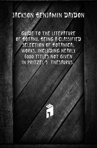 Guide To The Literature Of Botany. Being A Classified Selection Of Botanical Works, Including Nearly 6000 Titles Not Given In Pritzel's 'thesaurus.'