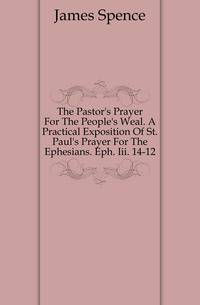 The Pastor's Prayer For The People's Weal. A Practical Exposition Of St. Paul's Prayer For The Ephesians. Eph. Iii. 14-12