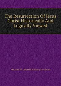 The Resurrection Of Jesus Christ Historically And Logically Viewed ..