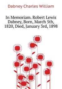 In Memoriam. Robert Lewis Dabney, Born, March 5th, 1820, Died, January 3rd, 1898 ..
