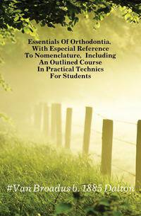 Essentials Of Orthodontia, With Especial Reference To Nomenclature, Including An Outlined Course In Practical Technics For Students