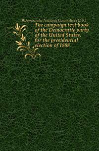 The campaign text book of the Democratic party of the United States, for the presidential election of 1888