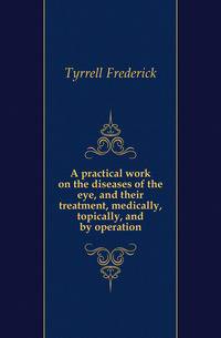 A practical work on the diseases of the eye, and their treatment, medically, topically, and by operation