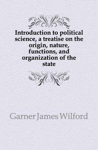 Introduction to political science, a treatise on the origin, nature, functions, and organization of the state