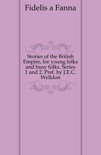 Stories of the British Empire, for young folks and busy folks. Series 1 and 2. Pref. by J.E.C. Welldon