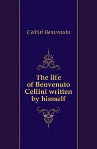 The life of Benvenuto Cellini written by himself