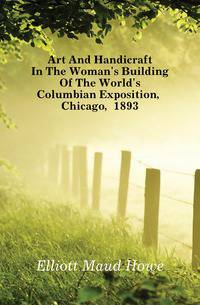 Art And Handicraft In The Woman's Building Of The World's Columbian Exposition, Chicago, 1893