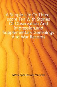A Simple Life Or Three-score Ten With Stories Of Observation And Impression,and Supplementary Genealogy And War Records
