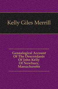 Genealogical Account Of The Descendants Of John Kelly Of Newbury, Massachusetts