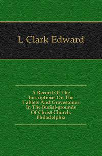 A Record Of The Inscriptions On The Tablets And Gravestones In The Burial-grounds Of Christ Church, Philadelphia