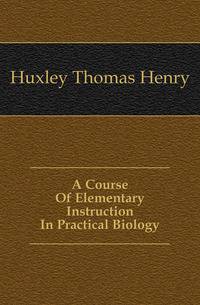 A Course Of Elementary Instruction In Practical Biology