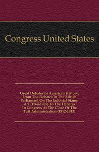 Great Debates In American History, From The Debates In The British Parliament On The Colonial Stamp Act (1764-1765) To The Debates In Congress At The Close Of The Taft Administration (1912-1913)