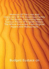 Memoirs Of The Lives And Characters Of The Illustrious Family Of The Boyles. Containing Many Curious Pieces Of English History ... The Whole Extracted From Original Papers And Manuscripts