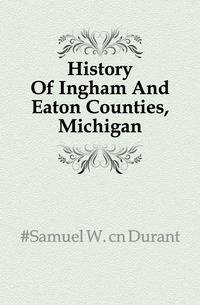 History Of Ingham And Eaton Counties, Michigan