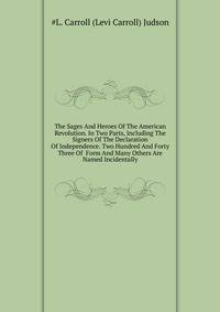 The Sages And Heroes Of The American Revolution. In Two Parts, Including The Signers Of The Declaration Of Independence. Two Hundred And Forty Three Of ... Form And Many Others Are Named Incidentally