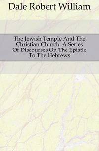 The Jewish Temple And The Christian Church. A Series Of Discourses On The Epistle To The Hebrews