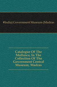 Catalogue Of The Mollusca, In The Collection Of The Government Central Museum, Madras