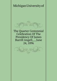The Quarter Centennial Celebration Of The Presidency Of James Burrill Angell, #, #, June 24, 1896