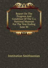 Report On The Progress And Condition Of The U.s. National Museum For The Year Ending June 30 ...