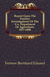 Report Upon The Forestry Investigations Of The U.s. Department Of Agriculture. 1877-1898