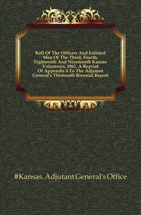 Roll Of The Officers And Enlisted Men Of The Third, Fourth, Eighteenth And Nineteenth Kansas Volunteers, 1861. A Reprint Of Appendix 4 To The Adjutant General's Thirteenth Biennial Report