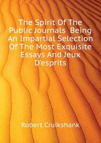 The Spirit Of The Public Journals... Being An Impartial Selection Of The Most Exquisite Essays And Jeux D'esprits..