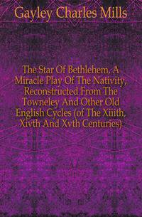 The Star Of Bethlehem, A Miracle Play Of The Nativity, Reconstructed From The Towneley And Other Old English Cycles (of The Xiiith, Xivth And Xvth Centuries)