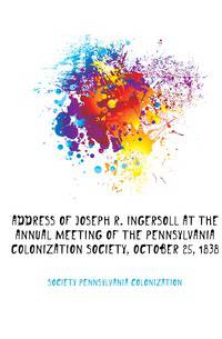 Address Of Joseph R. Ingersoll At The Annual Meeting Of The Pennsylvania Colonization Society, October 25, 1838