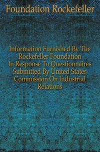 Information Furnished By The Rockefeller Foundation In Response To Questionnaires Submitted By United States Commission On Industrial Relations