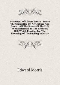 Statement Of Edward Morris ... Before The Committee On Agriculture And Forestry Of The Senate Of The U. S. With Reference To The Kendrick Bill, Which Provides For The Licensing Of The Packing Industry