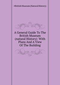 A General Guide To The British Museum (natural History) ... With Plans And A View Of The Building