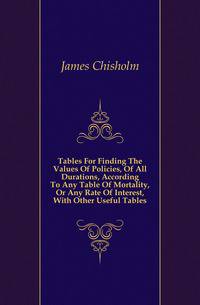 Tables For Finding The Values Of Policies, Of All Durations, According To Any Table Of Mortality, Or Any Rate Of Interest, With Other Useful Tables