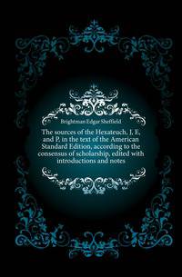 The sources of the Hexateuch, J, E, and P, in the text of the American Standard Edition, according to the consensus of scholarship, edited with introductions and notes